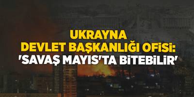 Ukrayna Devlet Başkanlığı Ofisi: 'Savaş Mayıs'ta bitebilir'