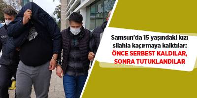 Samsun'da 15 yaşındaki kızı silahla kaçırmaya kalktılar: Önce serbest kaldılar, sonra tutuklandılar