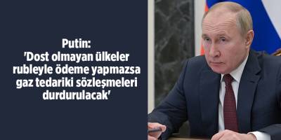 Putin: 'Dost olmayan ülkeler rubleyle ödeme yapmazsa gaz tedariki sözleşmeleri durdurulacak'