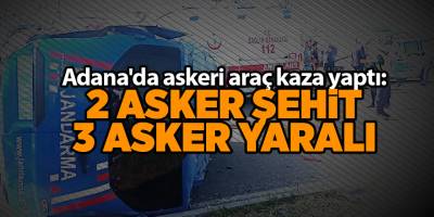 Adana'da askeri araç kaza yaptı: 2 asker şehit 3 asker yaralı