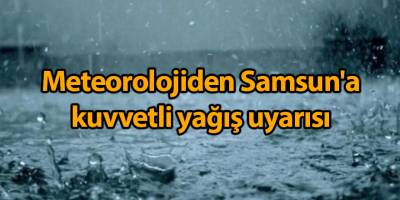 Meteorolojiden Samsun'a kuvvetli yağış uyarısı - samsun haber