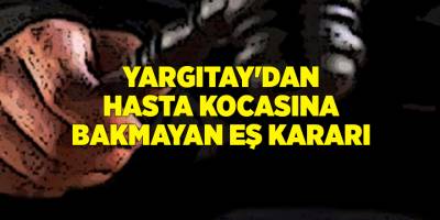 Yargıtay'dan hasta kocasına bakmayan eş kararı