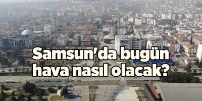 Samsun'da bugün hava nasıl olacak?