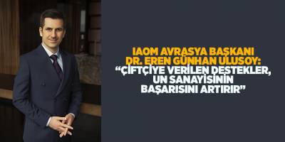 IAOM AVRASYA BAŞKANI DR. EREN GÜNHAN ULUSOY: “ÇİFTÇİYE VERİLEN DESTEKLER, UN SANAYİSİNİN BAŞARISINI ARTIRIR”