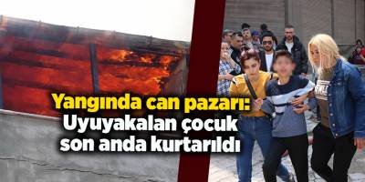 Yangında can pazarı: Uyuyakalan çocuk son anda kurtarıldı