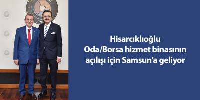 Hisarcıklıoğlu Oda/Borsa hizmet binasının açılışı için Samsun’a geliyor