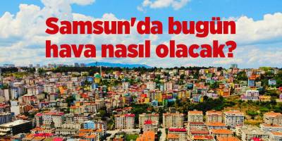 Samsun'da bugün hava nasıl olacak? - samsun haber