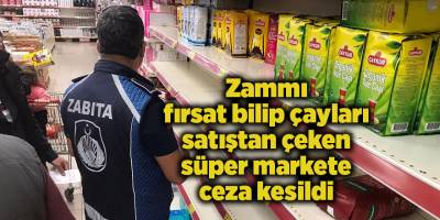 Zammı fırsat bilip çayları satıştan çeken süper markete ceza kesildi