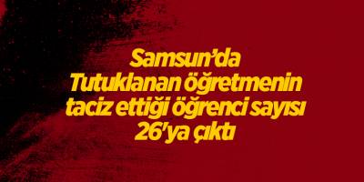 Tutuklanan öğretmenin taciz ettiği öğrenci sayısı 26'ya çıktı - samsun haber