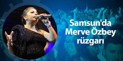 Samsun'da Merve Özbey rüzgarı - samsun haber