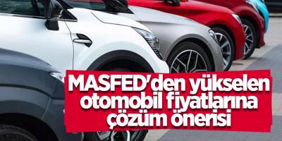 MASFED'den yükselen otomobil fiyatlarına çözüm önerisi