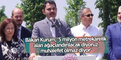 Bakan Kurum, '5 milyon metrekarelik alan ağaçlandırılacak diyoruz muhalefet olmaz diyor'