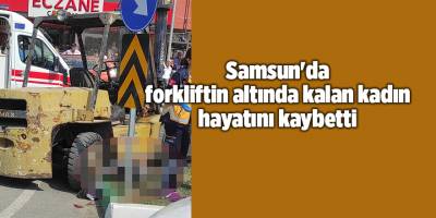Samsun'da forkliftin altında kalan kadın hayatını kaybetti - samsun haber