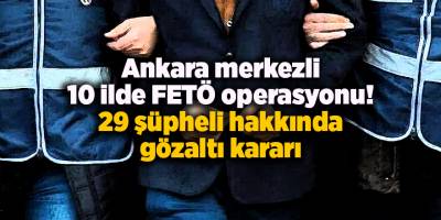 Ankara merkezli 10 ilde FETÖ operasyonu! 29 şüpheli hakkında gözaltı kararı