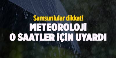 Samsunlular dikkat! Meteoroloji o saatler için uyardı - samsun haber