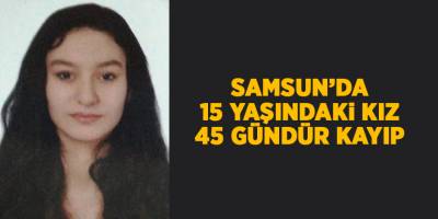 Samsun’da 15 yaşındaki kız 45 gündür kayıp - samsun haber