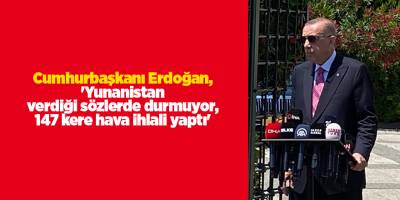 Cumhurbaşkanı Erdoğan, 'Yunanistan verdiği sözlerde durmuyor, 147 kere hava ihlali yaptı'