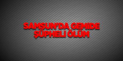 Samsun'da gemide şüpheli ölüm - samsun haber