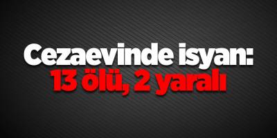 Cezaevinde isyan: 13 ölü, 2 yaralı