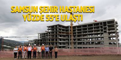 Samsun Şehir Hastanesi yüzde 55’e ulaştı - samsun haber