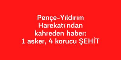 Pençe-Yıldırım Harekatı'ndan kahreden haber: 1’i asker 5 şehit