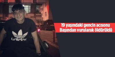 19 yaşındaki gencin acısonu!  Başından vurularak öldürüldü