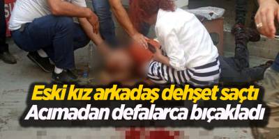 Eski kız arkadaş dehşet saçtı! Acımadan defalarca bıçakladı