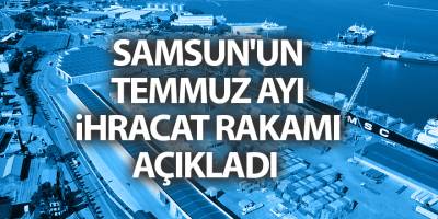 Samsun'un temmuz ayı ihracat rakamı açıkladı - samsun haber