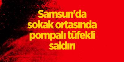 Samsun'da sokak ortasında pompalı tüfekli saldırı - samsun haber