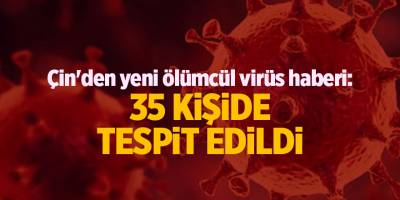 Çin'den yeni ölümcül virüs haberi: 35 kişide tespit edildi