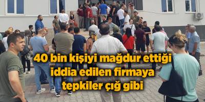 40 bin kişiyi mağdur ettiği iddia edilen firmaya tepkiler çığ gibi