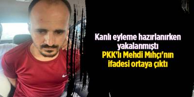 Kanlı eyleme hazırlanırken yakalanmıştı PKK'lı Mehdi Mıhçı'nın ifadesi ortaya çıktı