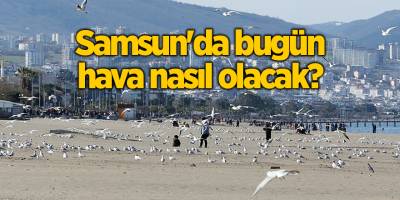 Samsun'da bugün hava nasıl olacak?