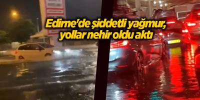 Edirne'de şiddetli yağmur, yollar nehir oldu aktı