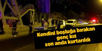 Kendini boşluğa bırakan genç kız son anda kurtarıldı