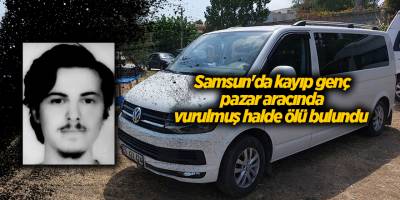 Samsun'da kayıp genç pazar aracında vurulmuş halde ölü bulundu - samsun haber