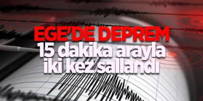 Ege'de deprem 15 dakika arayla iki kez sallandı