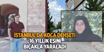 İstanbul'da koca dehşeti!  16 yıllık eşini bıçakla yaraladı