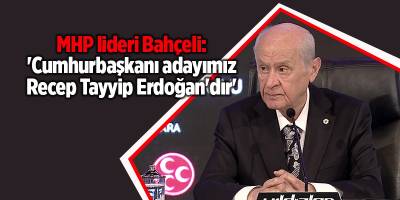 MHP lideri Bahçeli: 'Cumhurbaşkanı adayımız Recep Tayyip Erdoğan'dır'