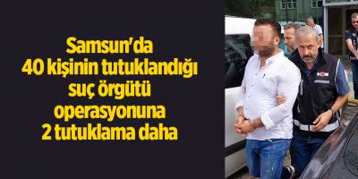 Samsun'da 40 kişinin tutuklandığı suç örgütü operasyonuna 2 tutuklama daha