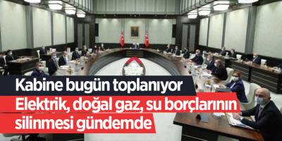 Kabine bugün toplanıyor! Elektrik, doğal gaz, su borçlarının silinmesi gündemde