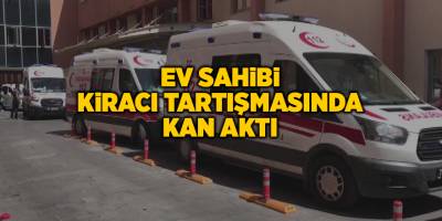 Ev sahibi kiracı tartışmasında kan aktı