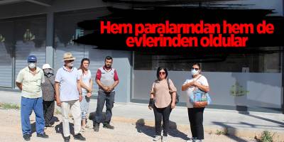 Hem paralarından hem de evlerinden oldular