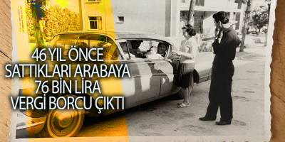 46 yıl önce sattıkları arabaya 76 bin lira vergi borcu çıktı