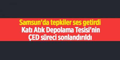 Samsun'da tepkiler ses getirdi  Katı Atık Depolama Tesisi'nin ÇED süreci sonlandırıldı