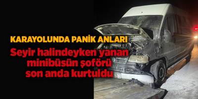 Seyir halindeyken yanan minibüsün şoförü son anda kurtuldu