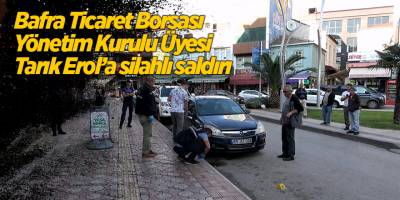 Bafra Ticaret Borsası Yönetim Kurulu Üyesi Tarık Erol’a silahlı saldırı