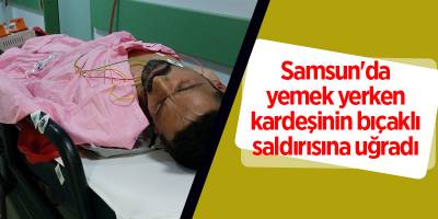 Samsun'da yemek yerken kardeşinin bıçaklı saldırısına uğradı - samsun haber