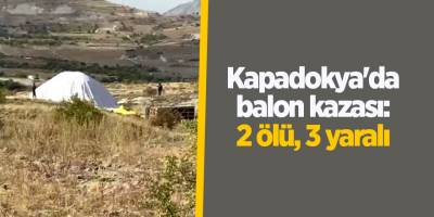 Kapadokya'da balon kazası: 2 ölü, 3 yaralı