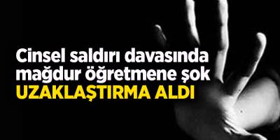 Cinsel saldırı davasında mağdur öğretmene şok! Uzaklaştırma aldı